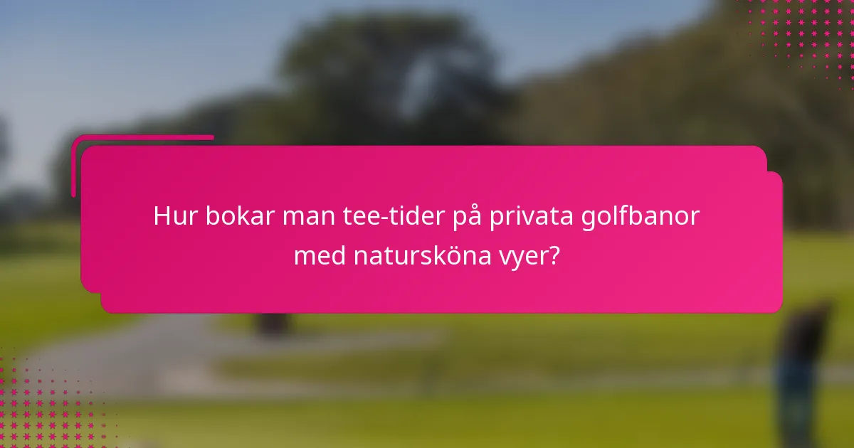 Hur bokar man tee-tider på privata golfbanor med natursköna vyer?