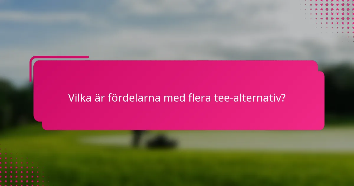 Vilka är fördelarna med flera tee-alternativ?